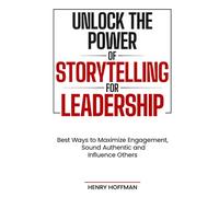 Unlock the Power of Storytelling for Leadership: Best Ways to Maximize Engagement, Sound Authentic and Influence Others