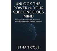 "Unlock the Power of Your Subconscious Mind": Reprogram Your Thoughts, Transform Your Life, and Achieve Limitless Potential