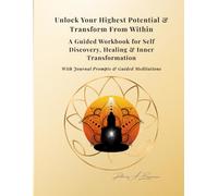 Unlock Your Highest Potential & Transform from Within: A Guided Workbook for Self-Discovery, Healing & Inner Transformation
