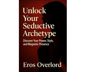 Unlock Your Seductive Archetype: Discover Your Power, Style, and Magnetic Presence by Eros overlord