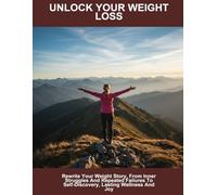 Unlock Your Weight Loss: Rewrite Your Weight Story, From Inner Struggles And Repeated Failures To Self-Discovery, Lasting Wellness And Joy