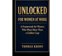 UNLOCKED FOR WOMEN AT WORK: A Framework for Women Who Want More Than a Golden Cage