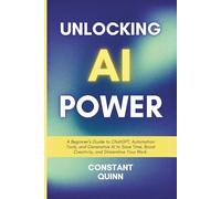 Unlocking AI Power: A Beginner’s Guide to ChatGPT, Automation Tools, and Generative AI to Save Time, Boost Creativity, and Streamline Your Work.
