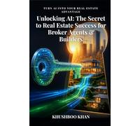 Unlocking AI: The Secret to Real Estate Success for Broker Agents & Builders: A Practical Guide to Growing Your Business with Artificial Intelligence