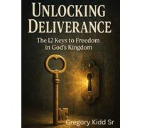Unlocking Deliverance The 12 Keys to Freedom in God's Kingdom