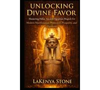 Unlocking Divine Favor: Mastering Heka: Ancient Egyptian Magick for Modern Manifestation, Protection, Prosperity, and Harmony