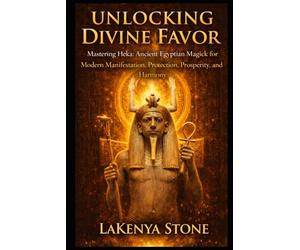 Unlocking Divine Favor: Mastering Heka: Ancient Egyptian Magick for Modern Manifestation, Protection, Prosperity, and Harmony
