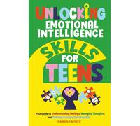Unlocking Emotional Intelligence Skills for Teens: Your Guide to Understanding Feelings, Managing Thoughts, and Building Stronger Relationships