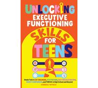 Unlocking Executive Functioning Skills for Teens: Simple Tools to Get Organized, Stay Focused, Beat Procrastination, Boost Confidence, and Thrive in High School and Beyond