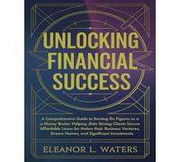 Unlocking Financial Success: A Comprehensive Guide to Earning Six Figures as a Money Broker Helping Clients Secure Affordable Loans for Their Business ... Dream Homes, and Significant Investments
