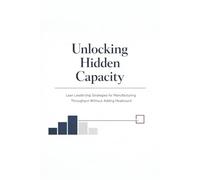 Unlocking Hidden Capacity: Lean Leadership Strategies for Manufacturing Throughput Without Adding Headcount
