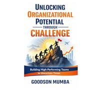 UNLOCKING ORGANIZATIONAL POTENTIAL THROUGH CHALLENGE: BUILDING HIGH-PERFORMING TEAMS IN UNCERTAIN TIMES