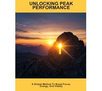 Unlocking Peak Performance: A Simple Method To Boost Focus, Energy, And Vitality