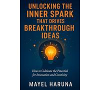 UNLOCKING THE INNER SPARK THAT DRIVES BREAKTHROUGH IDEAS.: HOW TO CULTIVATE THE POTENTIAL FOR INNOVATION AND CREATIVITY