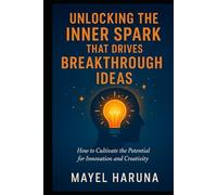 UNLOCKING THE INNER SPARK THAT DRIVES BREAKTHROUGH IDEAS.: HOW TO CULTIVATE THE POTENTIAL FOR INNOVATION AND CREATIVITY