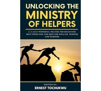 Unlocking the Ministry of Helpers: A 21-Day Powerful Prayer for Receiving Help from God and Men for Wealth, Wisdom, And Purpose