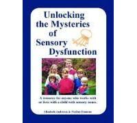 Unlocking The Mysteries Of Sensory Dysfunction: A Resource For Anyone Who Works With, Or Lives With, A Child With Sensory Issues