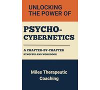 Unlocking the Power of Psycho-Cybernetics: A Chapter-By-Chapter Synopsis and Workbook