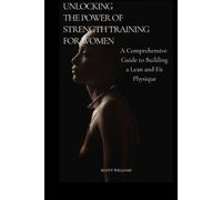 Unlocking The Power Of Strength Training For Women: A Comprehensive Guide To Building A Lean And Fit Physique: Empowering Women To Sculpt Their Ideal Bodies Through Science Base Training And Nutrition