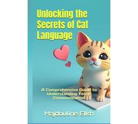 Unlocking The Secrets Of Cat Language: A Comprehensive Guide To Understanding Feline Communication: The Ultimate Guide To Decoding Your Cat's Vocalizations, Body Language, And Behavior