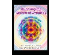 Unlocking the Secrets of Cymatics: Patterns of Sound and Sacred Geometry
