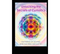 Unlocking the Secrets of Cymatics: Patterns of Sound and Sacred Geometry