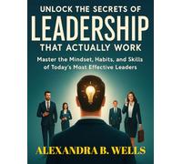 UNLOCKING THE SECRETS OF LEADERSHIP THAT ACTUALLY WORK: Master the Mindset, Habits, and Skills of Today’s Most Effective Leaders
