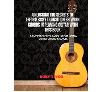 Unlocking The Secrets To Effortlessly Transition Between Chords In Playing Guitar With This Book: A Comprehensive Guide To Mastering Guitar Chord Changes