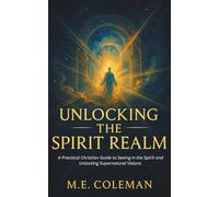 UNLOCKING THE SPIRIT REALM: A Practical Christian Guide to Seeing in the Spirit and Unlocking Supernatural Visions