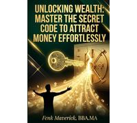 Unlocking Wealth: Master the Secret Code to Attract Money Effortlessly: Discover Proven Strategies to Transform Your Financial Life and Achieve Abundance