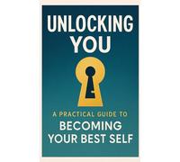 Unlocking You: : A Practical Guide to Becoming Your Best Self.