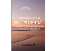 Unlocking Your Full Potential: An Easy Guide To Unlock The Best Version Of Yourself And Live A Fulfilled Life