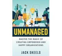Unmanaged: Master the Magic of Creating Empowered and Happy Organizations