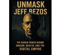 Unmask Jeff Bezos: The Untold Story of Power, Influence, and the Man Behind the Empire