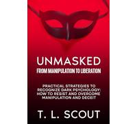 Unmasked: From Manipulation to Liberation: Practical Strategies to Recognize Dark Psychology: How to Resist and Overcome Manipulation and Deceit