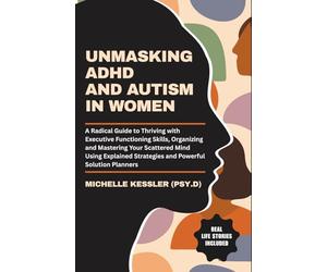 UNMASKING ADHD AND AUTISM IN WOMEN: A Radical Guide to Thriving with Executive Functioning Skills, Organizing and Mastering Your Scattered Mind Using Explained Strategies and Solution Planner