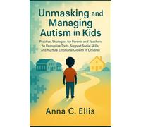 Unmasking and Managing Autism in Kids: Practical Strategies for Parents and Teachers to Recognize Traits, Support Social Skills, and Nurture Emotional Growth in Children