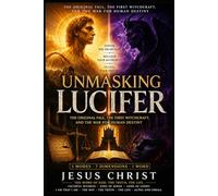 UNMASKING LUCIFER: The Original Fall, the First Witchcraft, and the War for Human Destiny: How the Corruption of the Word Created a Counterfeit Kingdom, and How Humanity Escapes It
