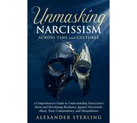 Unmasking Narcissism Across Time And Cultures: A Comprehensive Guide To Understanding Narcissisms Roots And Developing Resilience Against Narcissistic Abuse, Toxic Codependency, And Manipulation