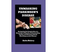 Unmasking Parkinson's Disease: Navigating The Complexities Of A Neurological Disorder, Understanding, Coping, And Thriving With The Neurodegenerative Disease