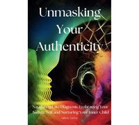 Unmasking Your Authenticity: Navigating Late Diagnosis, Embracing Your Autistic Self, And Nurturing Your Inner Child