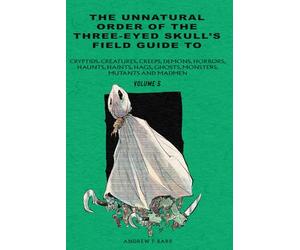 Unnatural Order of the Three-eyed Skull's Field Guide to Cryptids, Creatures, Creeps, Demons, Horrors, Haunts, Haints, Hags, Ghosts, Monsters, Mutants And Madmen Volume: 5