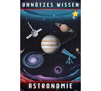 Unnützes Wissen Astronomie: 66 unterhaltsame und interessante Fakten aus der Welt der Astronomie