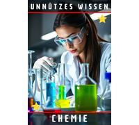 Unnützes Wissen Chemie: 66 unterhaltsame und interessante Fakten aus der Welt der Chemie
