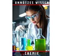 Unnützes Wissen Chemie: 66 unterhaltsame und interessante Fakten aus der Welt der Chemie