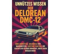 Unnützes Wissen - Der DeLorean DMC-12: 300 unnütze, skurrile und zugleich wahnwitzig lustige Fakten, die eigentlich keiner braucht, aber jeder mögen wird