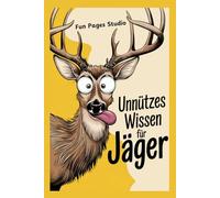 Unnützes Wissen für Jäger: Für alle Jagd-Fans! Skurrile Fakten, lustige Geschichten und alles, was du über das Jagen wissen musst