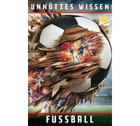 Unnützes Wissen Fussball: 55 erstaunliche Fakten und Anekdoten für Fußballfans