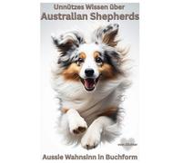 Unnützes Wissen über Australian Shepherds, Das lustigste Aussie Buch für Hundebesitzer - Erziehung, Training, Chaos & Liebe auf vier Pfoten: Kein ... Lustige Hundebücher Neuerscheinung