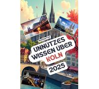 Unnützes Wissen über Köln: Über 200 spannende und skurrile Fakten, die du wahrscheinlich noch nicht gehört hast - das ideale Geschenk für Köln-Fans